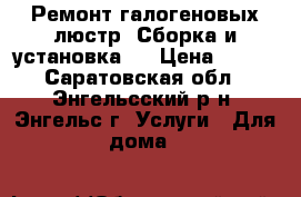 Ремонт галогеновых люстр. Сборка и установка.  › Цена ­ 300 - Саратовская обл., Энгельсский р-н, Энгельс г. Услуги » Для дома   